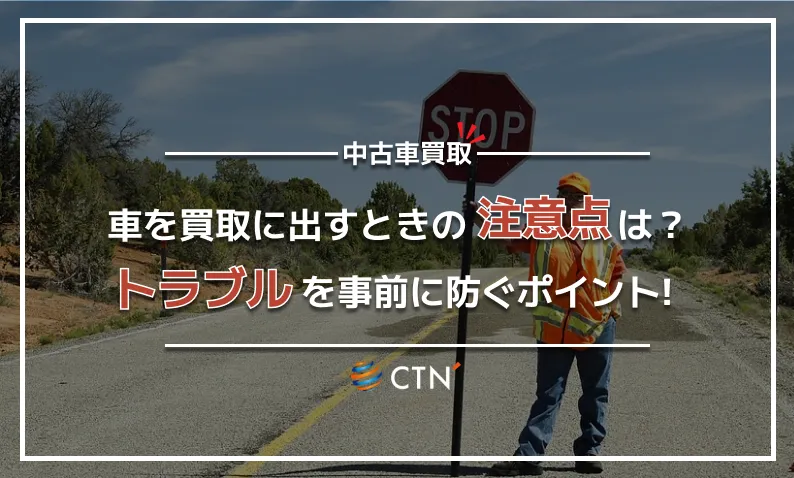 車を買取に出すときの注意点は?トラブルを事前に防ぐポイント!